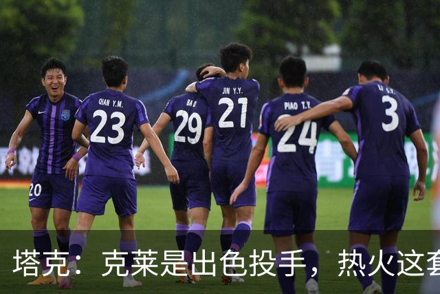 塔克：克莱是出色投手，热火这套首发五虎极具竞争力