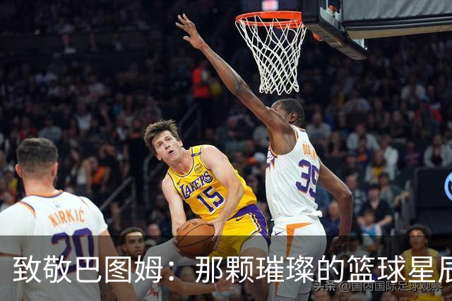 致敬巴图姆：那颗璀璨的篮球星辰，我们永远铭记