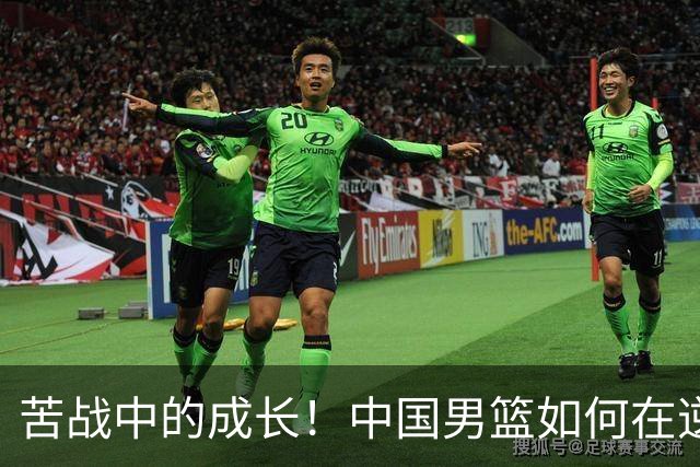 苦战中的成长！中国男篮如何在逆境中找到胜利之道